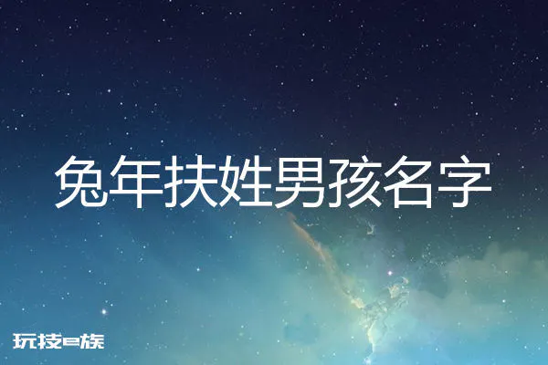 2023兔年姓扶男孩名字大全