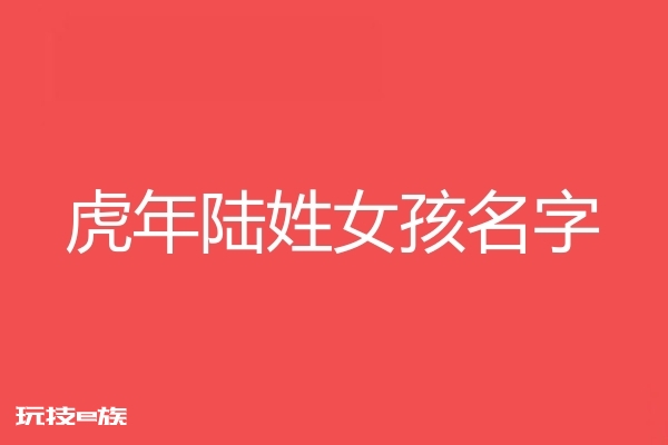 2022虎年陆姓女孩名字大全