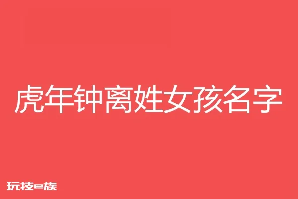 2022虎年钟离姓女孩名字大全