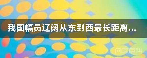 我国幅员辽阔从东到西最长距离为几千米从北到南最长距离为几千米,长江是我国第一大河全长约为几千米