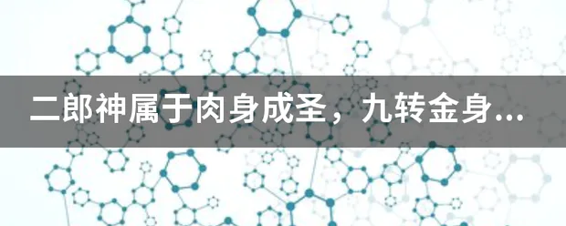 二郎神属于肉身成圣,九转金身?肉身成圣比孙的石身成圣有什么特点。还有九转金身什么意思?-图片1