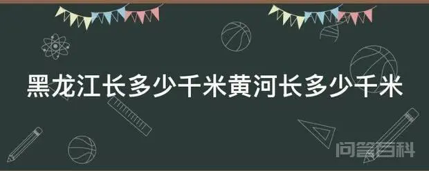黑龙江长多少千米黄河长多少千米