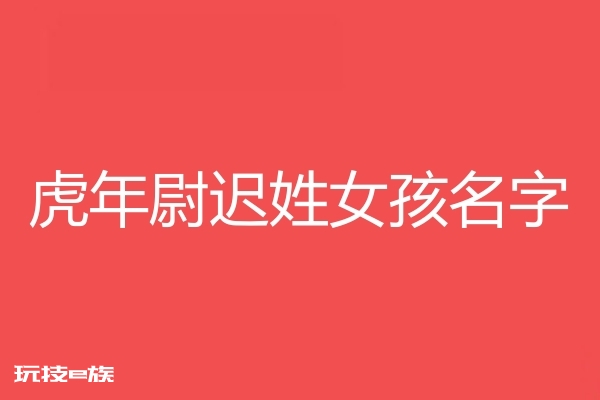 2022虎年尉迟姓女孩名字大全