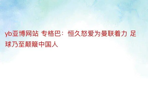 yb亚博网站 专格巴:恒久怒爱为曼联着力 足球乃至颠簸中国人-图片1