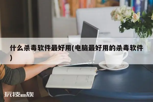什么杀毒软件最好用(电脑最好用的杀毒软件) 第1张