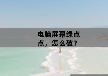 电脑屏幕绿点点,怎么破?-图片1