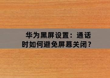 华为黑屏设置:通话时如何避免屏幕关闭?-图片1