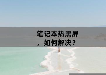 笔记本热黑屏,如何解决? 笔记本热黑屏,如何解决?-图片2
