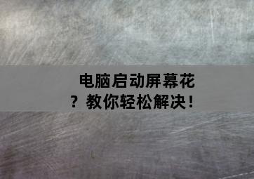电脑启动屏幕花？教你轻松解决！-图片2