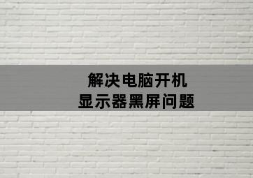解决电脑开机显示器黑屏问题 解决电脑开机显示器黑屏问题-图片1