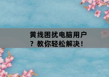 黄线困扰电脑用户？教你轻松解决！-图片2