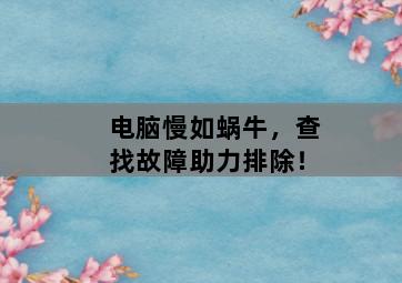 电脑慢如蜗牛，查找故障助力排除！-图片2