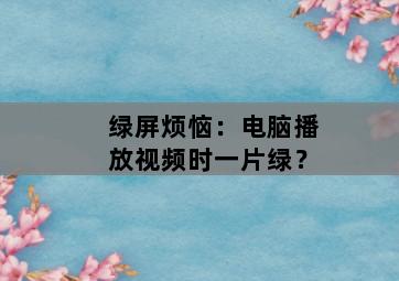 绿屏烦恼：电脑播放视频时一片绿？-图片2