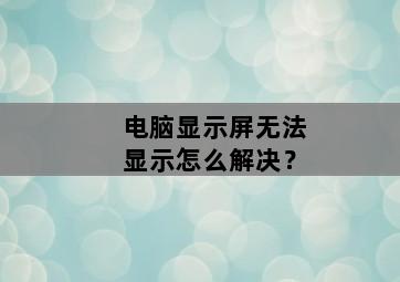 电脑显示屏无法显示怎么解决? 电脑显示屏无法显示怎么解决?-图片1