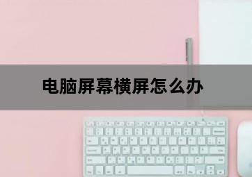 电脑屏幕横屏怎么办 电脑屏幕横屏怎么办-图片1