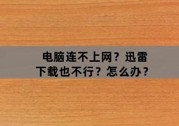 电脑连不上网?迅雷下载也不行?怎么办? 电脑连不上网?迅雷下载也不行?怎么办?-图片1