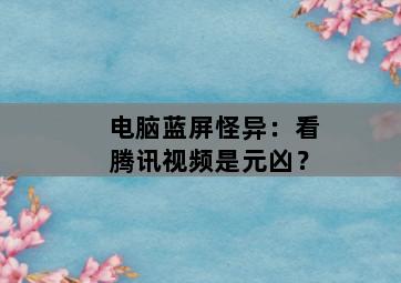 电脑蓝屏怪异:看腾讯视频是元凶? 电脑蓝屏怪异:看腾讯视频是元凶?-图片2