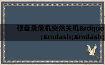 硬盘录像机突然关机”——你知道为什么吗? 硬盘录像机突然关机”——你知道为什么吗?-图片1