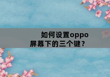 如何设置oppo屏幕下的三个键? 如何设置oppo屏幕下的三个键?-图片2